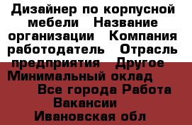 Дизайнер по корпусной мебели › Название организации ­ Компания-работодатель › Отрасль предприятия ­ Другое › Минимальный оклад ­ 40 000 - Все города Работа » Вакансии   . Ивановская обл.